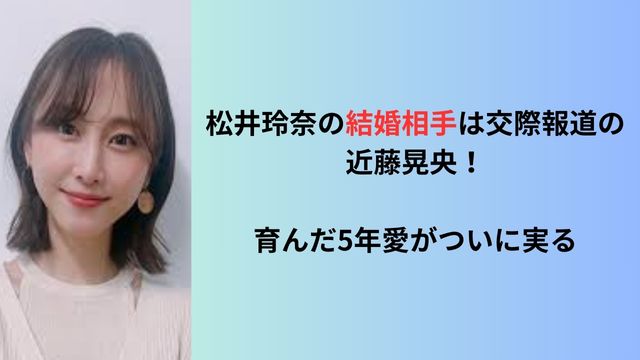 松井玲奈の結婚相手は交際報道の近藤晃央！育んだ5年愛がついに実る