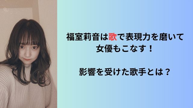 福室莉音は歌で表現力を磨いて女優もこなす！影響を受けた歌手とは？