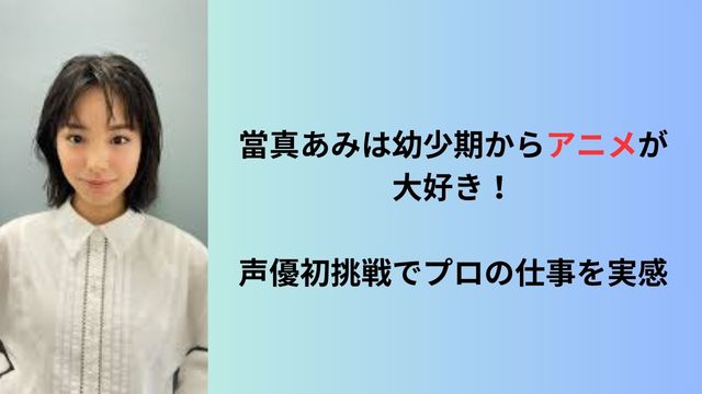 當真あみは幼少期からアニメが大好き！声優初挑戦でプロの仕事を実感