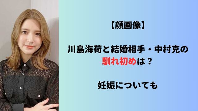 【顔画像】川島海荷と結婚相手・中村克の馴れ初めは？妊娠についても