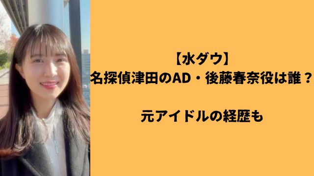 【水ダウ】名探偵津田のAD・後藤春奈役は誰?元アイドルの経歴も