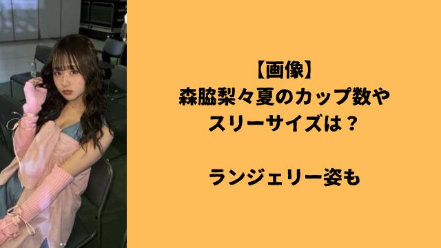 【画像】森脇梨々夏のカップ数やスリーサイズは？ランジェリー姿も