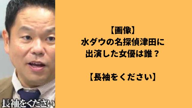 【画像】水ダウの名探偵津田に出演した女優は誰？【長袖をください】