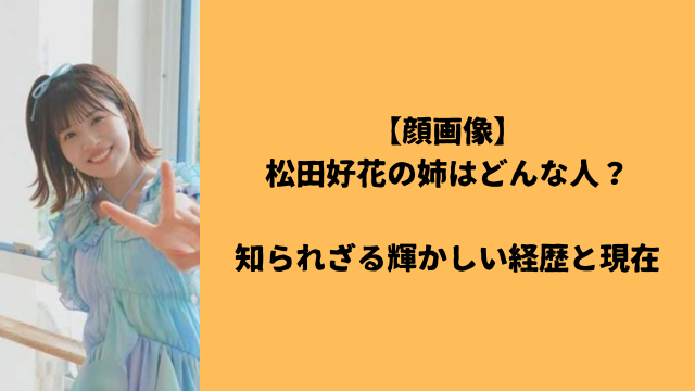 【顔画像】松田好花の姉はどんな人？知られざる輝かしい経歴と現在