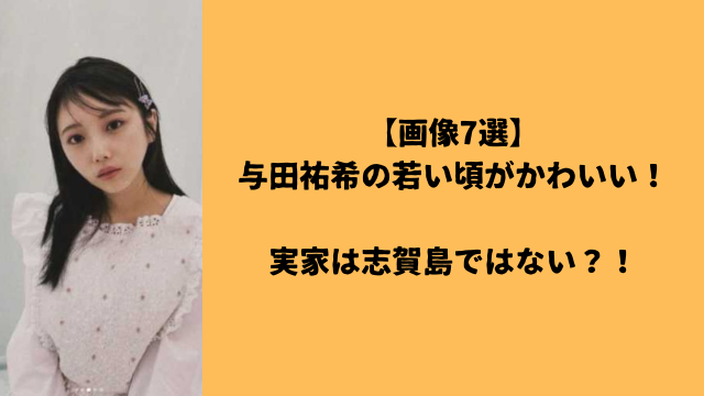 【画像7選】与田祐希の若い頃がかわいい！実家は志賀島ではない？！