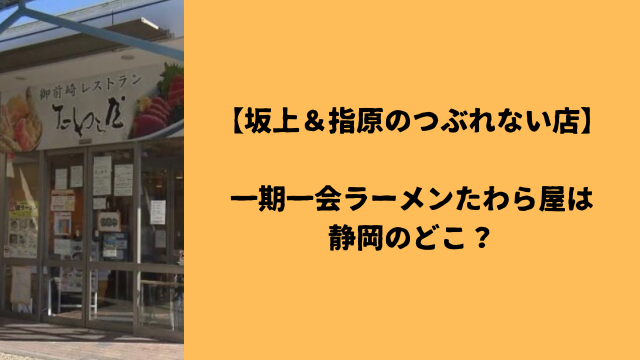 【坂上＆指原のつぶれない店】一期一会ラーメンたわら屋は静岡のどこ？